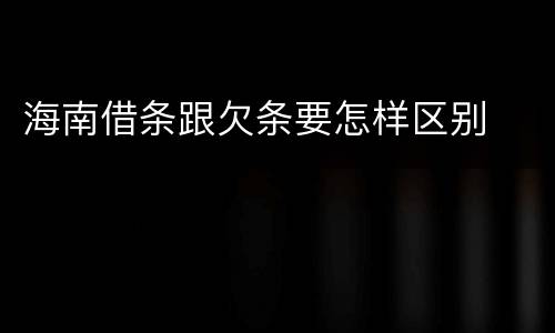 海南借条跟欠条要怎样区别