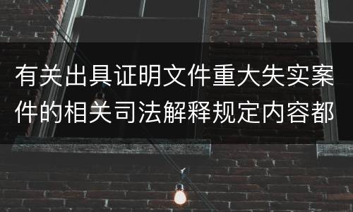 有关出具证明文件重大失实案件的相关司法解释规定内容都有哪些