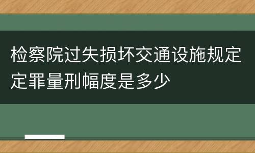 检察院过失损坏交通设施规定定罪量刑幅度是多少