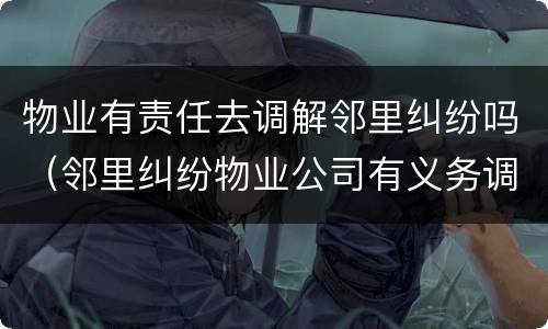 物业有责任去调解邻里纠纷吗（邻里纠纷物业公司有义务调解）