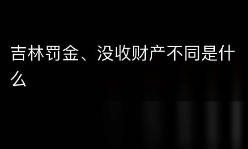 吉林罚金、没收财产不同是什么
