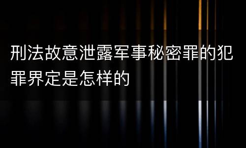 刑法故意泄露军事秘密罪的犯罪界定是怎样的