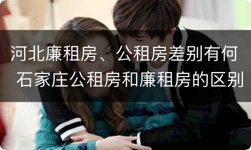 河北廉租房、公租房差别有何 石家庄公租房和廉租房的区别