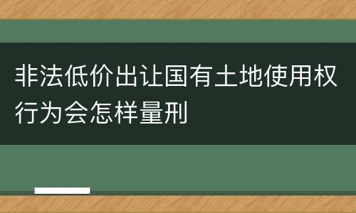 非法低价出让国有土地使用权行为会怎样量刑