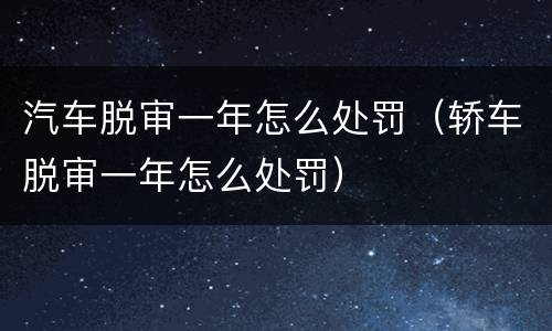 汽车脱审一年怎么处罚（轿车脱审一年怎么处罚）
