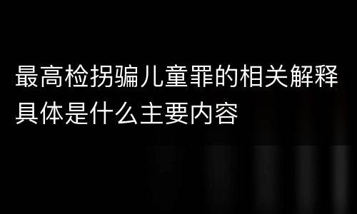 最高检拐骗儿童罪的相关解释具体是什么主要内容