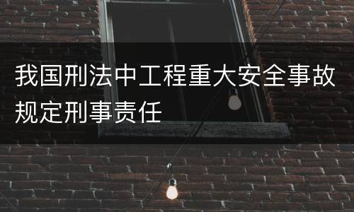 我国刑法中工程重大安全事故规定刑事责任