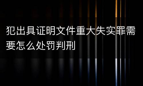 犯出具证明文件重大失实罪需要怎么处罚判刑