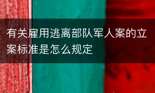有关雇用逃离部队军人案的立案标准是怎么规定
