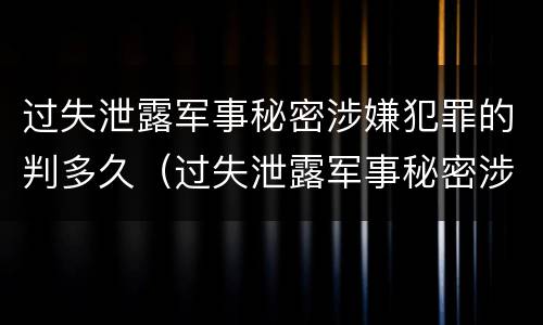 过失泄露军事秘密涉嫌犯罪的判多久（过失泄露军事秘密涉嫌犯罪的判多久以上）