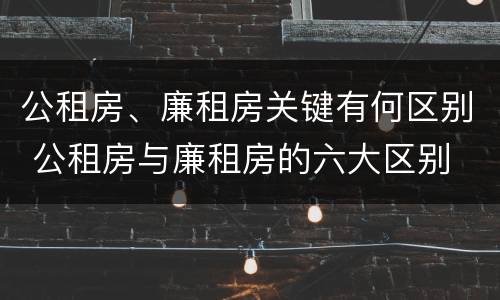 公租房、廉租房关键有何区别 公租房与廉租房的六大区别