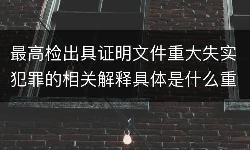 最高检出具证明文件重大失实犯罪的相关解释具体是什么重要内容