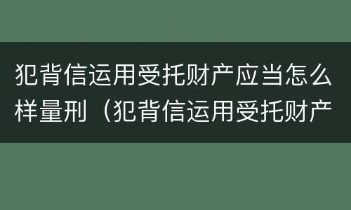 犯背信运用受托财产应当怎么样量刑（犯背信运用受托财产应当怎么样量刑呢）