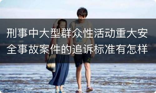 刑事中大型群众性活动重大安全事故案件的追诉标准有怎样的规定