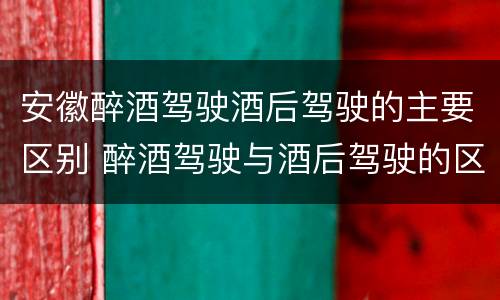 安徽醉酒驾驶酒后驾驶的主要区别 醉酒驾驶与酒后驾驶的区别