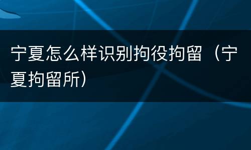 宁夏怎么样识别拘役拘留（宁夏拘留所）