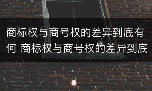 商标权与商号权的差异到底有何 商标权与商号权的差异到底有何影响