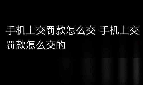 手机上交罚款怎么交 手机上交罚款怎么交的