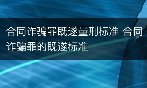 合同诈骗罪既遂量刑标准 合同诈骗罪的既遂标准