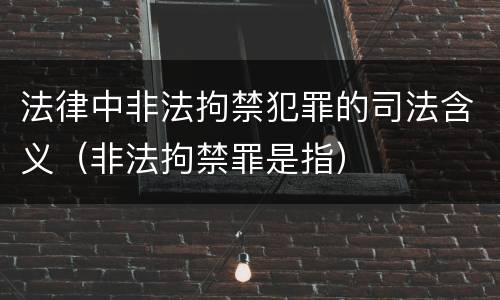 法律中非法拘禁犯罪的司法含义（非法拘禁罪是指）
