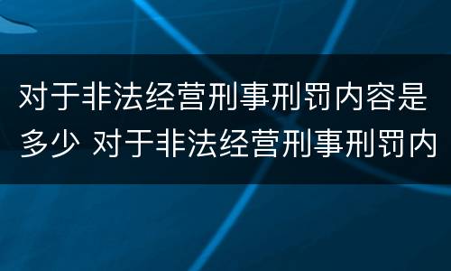 对于非法经营刑事刑罚内容是多少 对于非法经营刑事刑罚内容是多少年
