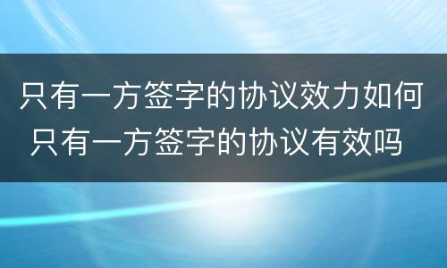 只有一方签字的协议效力如何 只有一方签字的协议有效吗