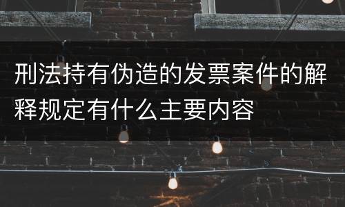 刑法持有伪造的发票案件的解释规定有什么主要内容