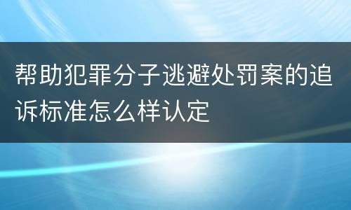 帮助犯罪分子逃避处罚案的追诉标准怎么样认定