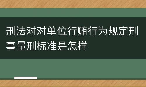 刑法对对单位行贿行为规定刑事量刑标准是怎样