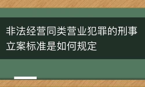 非法经营同类营业犯罪的刑事立案标准是如何规定