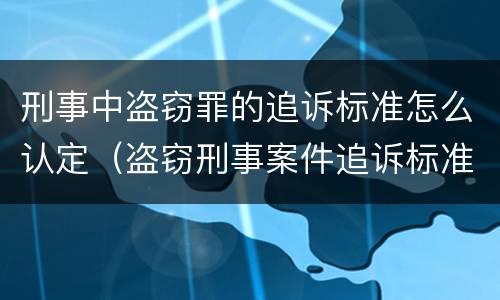 刑事中盗窃罪的追诉标准怎么认定（盗窃刑事案件追诉标准）
