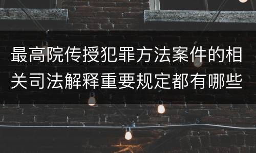 最高院传授犯罪方法案件的相关司法解释重要规定都有哪些