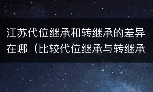江苏代位继承和转继承的差异在哪（比较代位继承与转继承的差别）