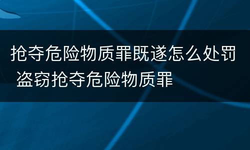 抢夺危险物质罪既遂怎么处罚 盗窃抢夺危险物质罪