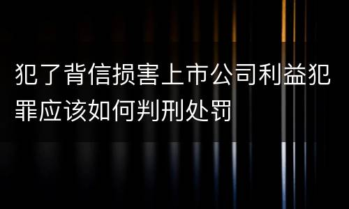 犯了背信损害上市公司利益犯罪应该如何判刑处罚