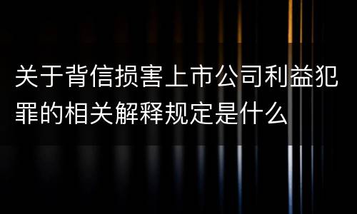 关于背信损害上市公司利益犯罪的相关解释规定是什么