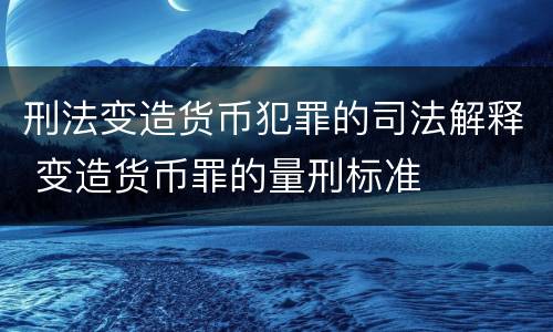 刑法变造货币犯罪的司法解释 变造货币罪的量刑标准