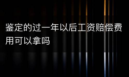 鉴定的过一年以后工资赔偿费用可以拿吗