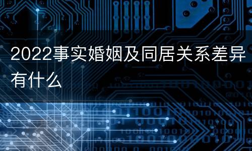 2022事实婚姻及同居关系差异有什么