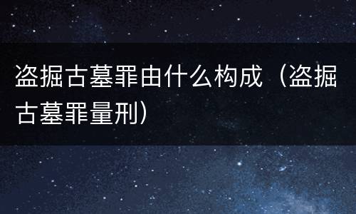 盗掘古墓罪由什么构成（盗掘古墓罪量刑）