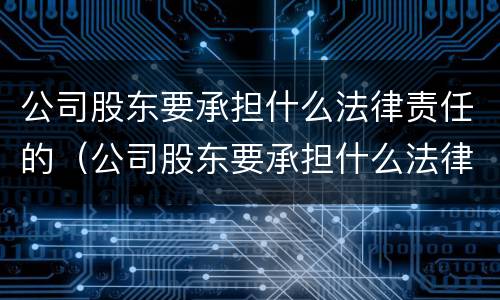 公司股东要承担什么法律责任的（公司股东要承担什么法律责任的案例）
