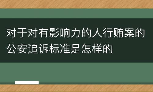 对于对有影响力的人行贿案的公安追诉标准是怎样的