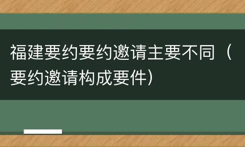 福建要约要约邀请主要不同（要约邀请构成要件）