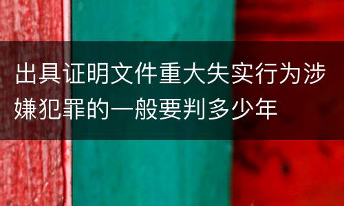 出具证明文件重大失实行为涉嫌犯罪的一般要判多少年