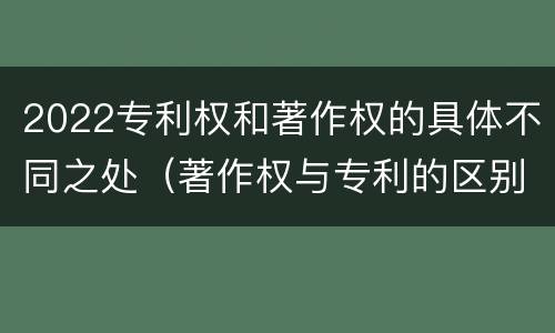 2022专利权和著作权的具体不同之处（著作权与专利的区别）