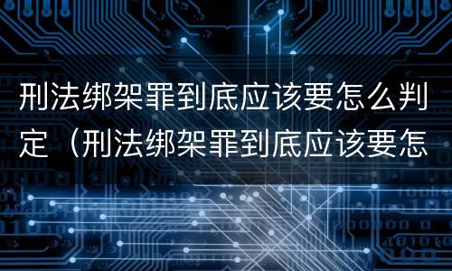 刑法绑架罪到底应该要怎么判定（刑法绑架罪到底应该要怎么判定罪名）