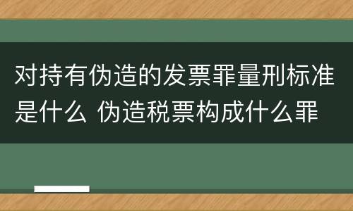 对持有伪造的发票罪量刑标准是什么 伪造税票构成什么罪