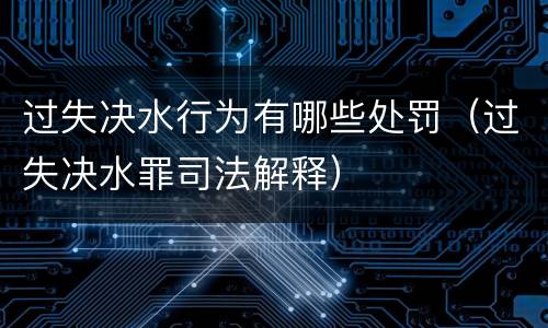 过失决水行为有哪些处罚（过失决水罪司法解释）