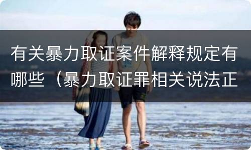 有关暴力取证案件解释规定有哪些（暴力取证罪相关说法正确的是）