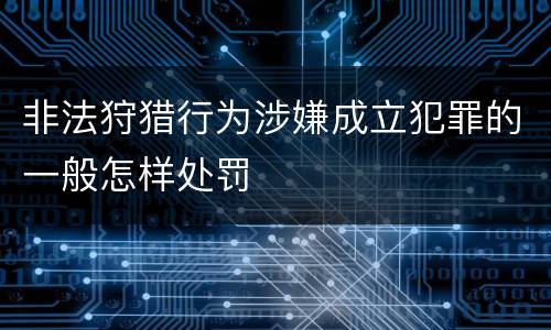 非法狩猎行为涉嫌成立犯罪的一般怎样处罚